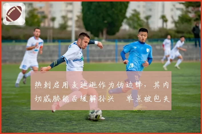 热刺启用麦迪逊作为伪边锋，其内切威胁能否缓解孙兴慜单点被包夹压力