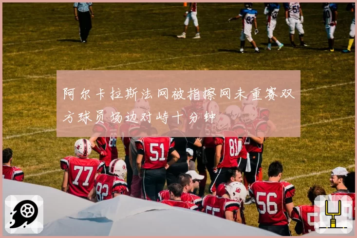 阿尔卡拉斯法网被指擦网未重赛双方球员场边对峙十分钟