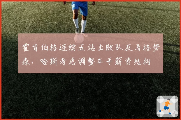 霍肯伯格连续五站击败队友马格努森，哈斯考虑调整车手薪资结构