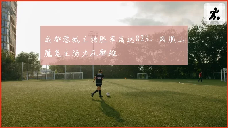 成都蓉城主场胜率高达82%，凤凰山魔鬼主场力压群雄