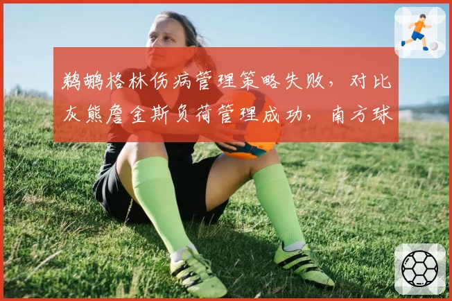 鹈鹕格林伤病管理策略失败，对比灰熊詹金斯负荷管理成功，南方球队健康管理分野