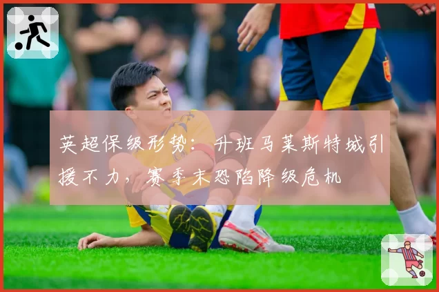 英超保级形势:升班马莱斯特城引援不力,赛季末恐陷降级危机